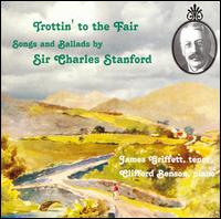 TROTTIN' TO THE FAIR: Songs and Ballads by Sir Charles Stanford von James Griffett